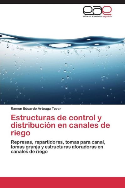 Cover for Ramon Eduardo Arteaga Tovar · Estructuras De Control Y Distribución en Canales De Riego: Represas, Repartidores, Tomas Para Canal, Tomas Granja Y Estructuras Aforadoras en Canales De Riego (Paperback Book) [Spanish edition] (2014)