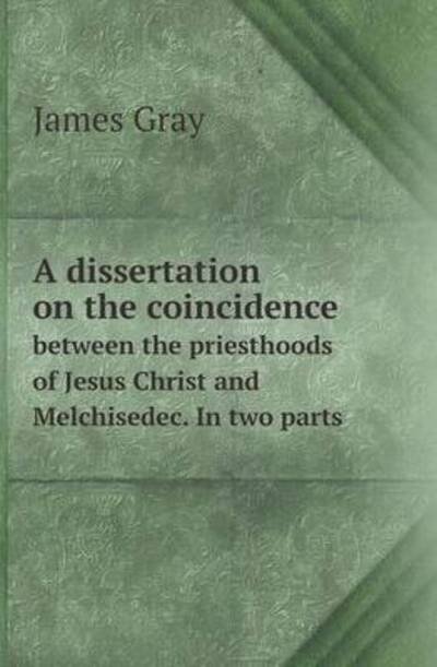 Cover for James Gray · A Dissertation on the Coincidence Between the Priesthoods of Jesus Christ and Melchisedec. in Two Parts (Paperback Book) (2013)