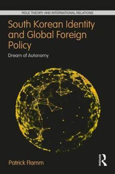 Cover for Flamm, Patrick (Victoria University of Wellington, New Zealand) · South Korean Identity and Global Foreign Policy: Dream of Autonomy - Role Theory and International Relations (Hardcover Book) (2019)