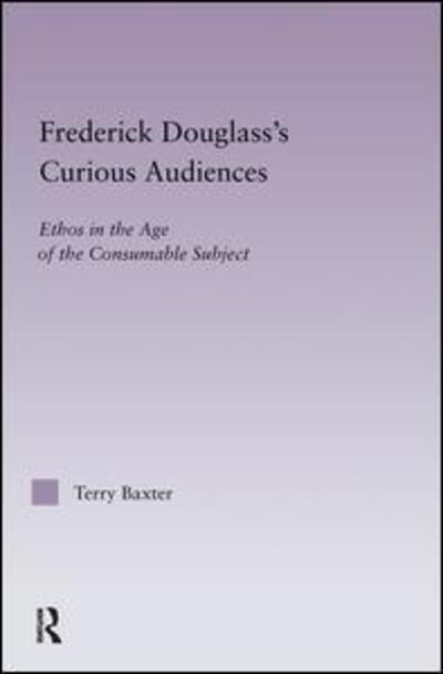 Frederick Douglass's Curious Audiences: Ethos in the Age of the Consumable Subject - Studies in Major Literary Authors - Terry Baxter - Books - Taylor & Francis Ltd - 9780415970754 - June 30, 2004