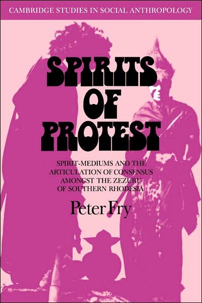Cover for Fry, Peter (Universidade Estadual de Campinas, Brazil) · Spirits of Protest: Spirit-Mediums and the Articulation of Consensus among the Zezuru of Southern Rhodesia (Zimbabwe) - Cambridge Studies in Social and Cultural Anthropology (Pocketbok) (2007)
