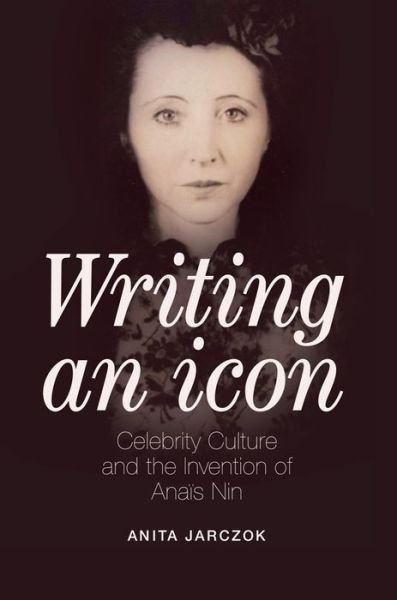 Cover for Anita Jarczok · Writing an Icon: Celebrity Culture and the Invention of Anais Nin (Gebundenes Buch) (2017)
