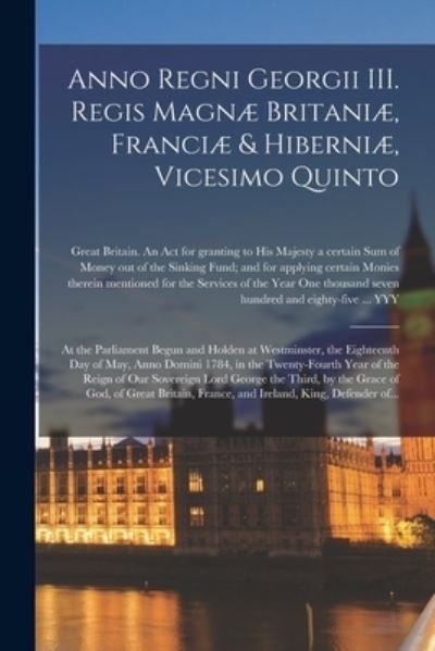 Cover for Great Britain an Act for Granting to · Anno Regni Georgii III. Regis Magnae Britaniae, Franciae &amp; Hiberniae, Vicesimo Quinto [microform] (Paperback Book) (2021)