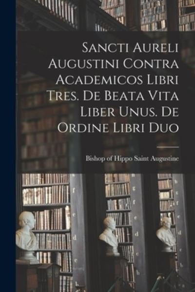Cover for Augustine of Hippo · Sancti Aureli Augustini Contra Academicos Libri Tres. de Beata Vita Liber Unus. de Ordine Libri Duo (Buch) (2022)