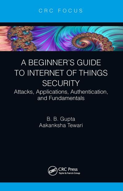 Cover for Gupta, Brij B. (Director, International Center for AI &amp; CCRI) · A Beginner’s Guide to Internet of Things Security: Attacks, Applications, Authentication, and Fundamentals (Paperback Book) (2022)