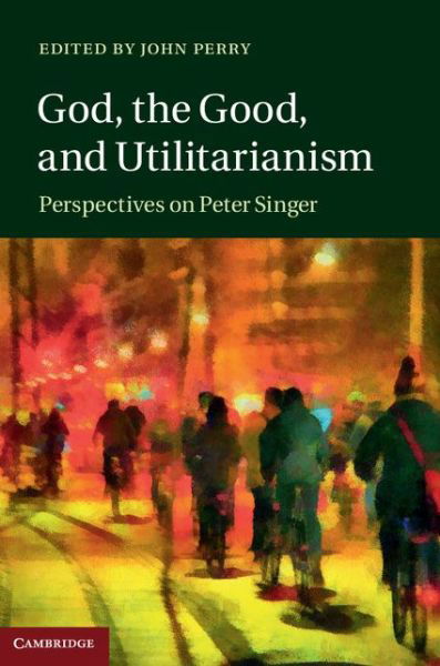 Cover for John Perry · God, the Good, and Utilitarianism: Perspectives on Peter Singer (Inbunden Bok) (2014)