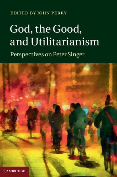 Cover for John Perry · God, the Good, and Utilitarianism: Perspectives on Peter Singer (Gebundenes Buch) (2014)