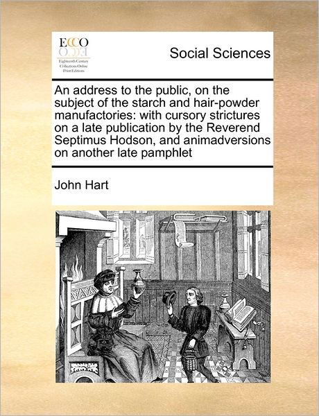 An Address to the Public, on the Subject of the Starch and Hair-powder Manufactories: with Cursory Strictures on a Late Publication by the Reverend Septi - John Hart - Books - Gale Ecco, Print Editions - 9781171435754 - August 6, 2010