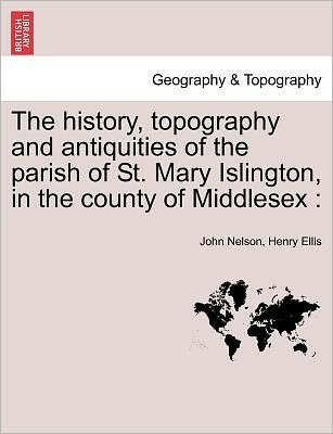 The History, Topography and Antiquities of the Parish of St. Mary Islington, in the County of Middlesex - John Nelson - Książki - British Library, Historical Print Editio - 9781241600754 - 1 kwietnia 2011