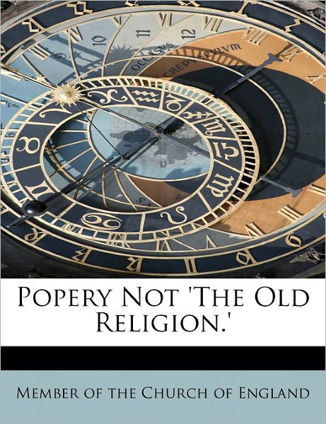 Popery Not 'the Old Religion.' - Member of the Church of England - Books - BiblioLife - 9781241671754 - May 5, 2011