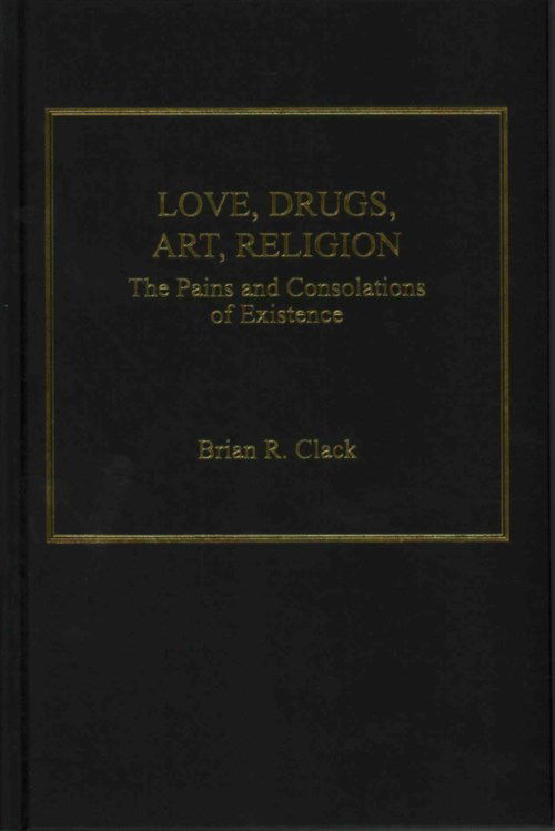 Cover for Brian R. Clack · Love, Drugs, Art, Religion: The Pains and Consolations of Existence (Hardcover Book) [New edition] (2014)