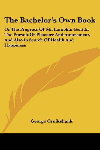 Cover for George Cruikshank · The Bachelor's Own Book: or the Progress of Mr. Lambkin Gent in the Pursuit of Pleasure and Amusement, and Also in Search of Health and Happine (Paperback Book) (2006)