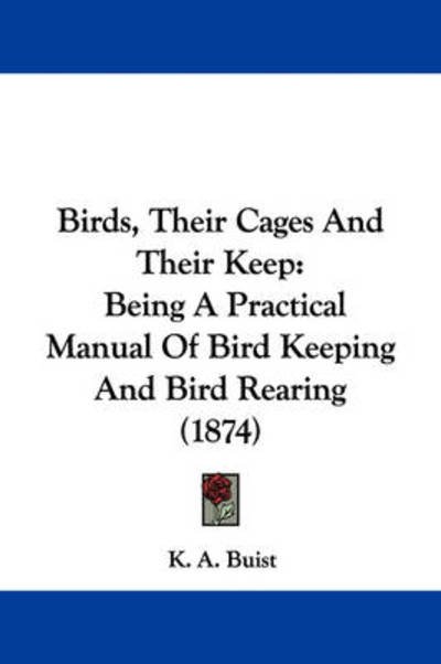 Cover for K a Buist · Birds, Their Cages and Their Keep: Being a Practical Manual of Bird Keeping and Bird Rearing (1874) (Pocketbok) (2009)