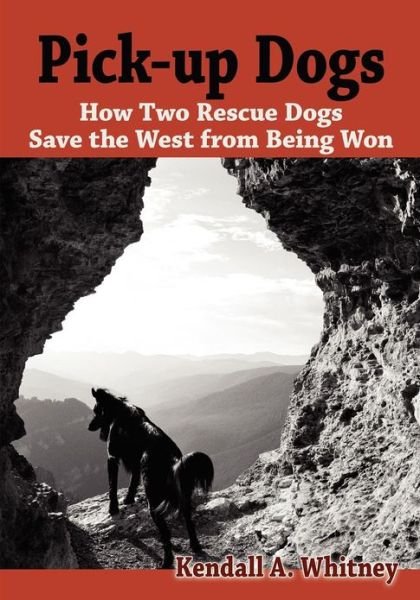 Cover for Kendall A. Whitney · Pick-up Dogs: How Two Rescue Dogs Save the West from Being Won (Paperback Book) (2012)
