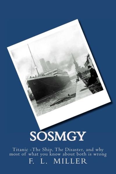 Sosmgy: Titanic the Ship, the Disaster, and Why Most of What You Know About Them is Wrong - F L Miller - Libros - Createspace - 9781470105754 - 2 de marzo de 2012