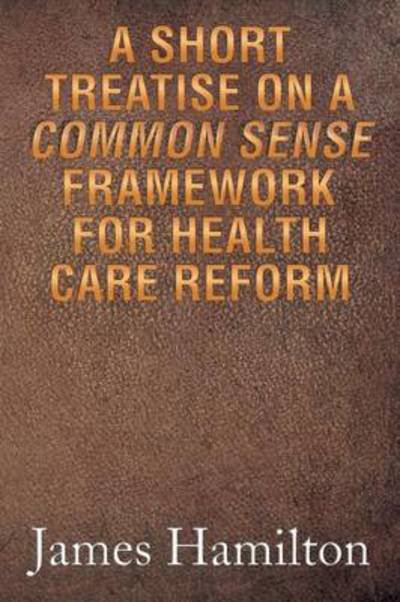 Cover for James Hamilton · A Short Treatise on a Common Sense Framework for Health Care Reform (Paperback Book) (2013)