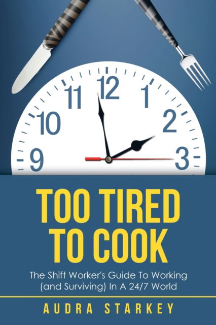 Cover for Audra Starkey · Too Tired to Cook : The Shift Worker?s Guide to Working  in a 24/7 World (Paperback Book) (2019)
