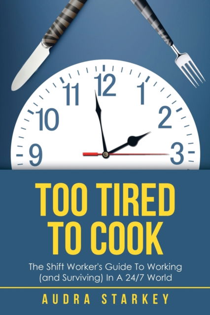 Cover for Audra Starkey · Too Tired to Cook : The Shift Worker?s Guide to Working  in a 24/7 World (Taschenbuch) (2019)