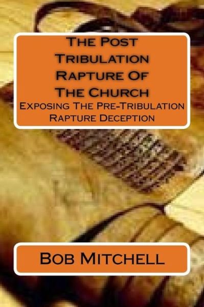 Mitchell, Bob, Auteur · The Post Tribulation Rapture of the Church: Exposing the Pre Tribulation Rapture Deception (Paperback Book) (2015)