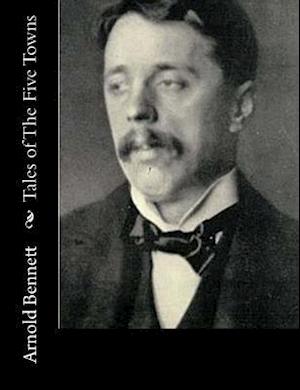 Tales of the Five Towns - Arnold Bennett - Books - Createspace - 9781515138754 - July 19, 2015