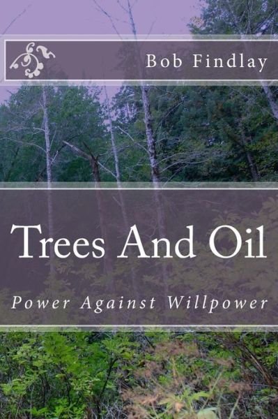Trees and Oil: Power Against Willpower - Bob Findlay - Bøger - Createspace - 9781517019754 - 24. august 2015