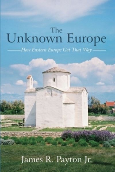 Cover for James R Payton · The Unknown Europe: How Eastern Europe Got That Way (Paperback Book) (2021)