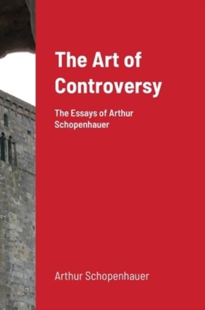 The Art of Controversy: The Essays of Arthur Schopenhauer - Arthur Schopenhauer - Books - Lulu.com - 9781716690754 - July 31, 2020