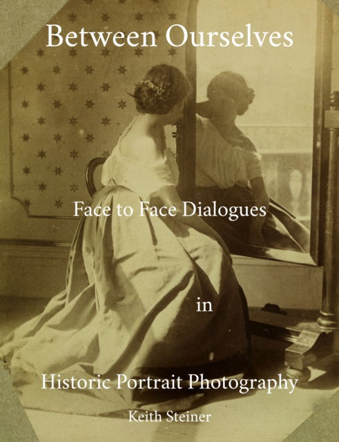 Cover for Keith Steiner · Between Ourselves: Face to Face Dialogues in Historic Portrait Photography (Paperback Book) (2025)