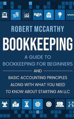 Cover for Robert McCarthy · Bookkeeping: A Guide to Bookkeeping for Beginners and Basic Accounting Principles along with What You Need to Know About Starting an LLC (Inbunden Bok) (2020)