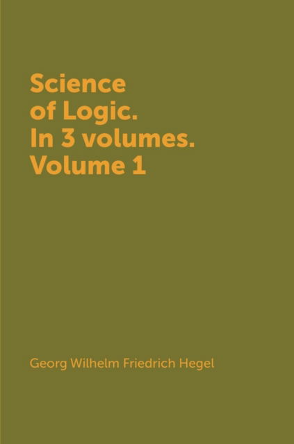 Cover for Georg Wilhelm Friedrich Hegel · Science of Logic. in 3 Vols. Volume 1 (Hardcover Book) (2018)