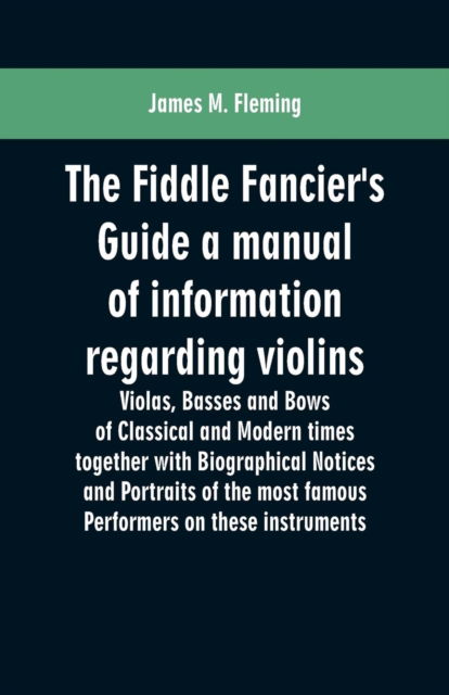 Cover for James M Fleming · The Fiddle Fancier's Guide a manual of information regarding violins, violas, basses and bows of classical and modern times together with Biographical Notices and Portraits of the most famous performers on these instruments (Paperback Book) (2019)