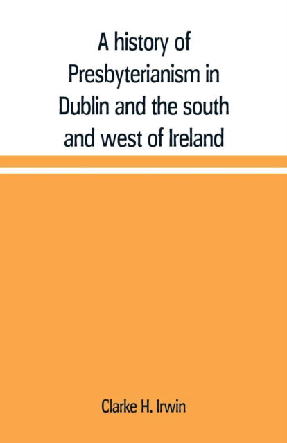 Cover for Clarke H Irwin · A history of Presbyterianism in Dublin and the south and west of Ireland (Paperback Book) (2019)