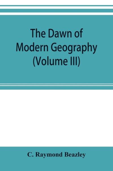 Cover for C Raymond Beazley · The dawn of modern geography (Volume III) A history of exploration and geographical science from the Middle of the Thirteenth to the early years of the fifteenth century (c.A.D 1260-1420) (Paperback Bog) (2019)