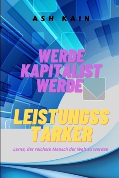 Cover for Ash Kain · Werde Kapitalist Werde Leistungsstarker: Lerne, der reichste Mensch der Welt zu werden (Paperback Book) (2021)