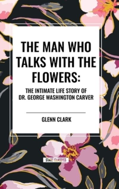 The Man Who Talks with the Flowers: The Intimate Life Story of Dr. George Washington Carver - Glenn Clark - Books - Start Classics - 9798880917754 - May 22, 2024