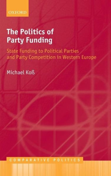 Cover for Koß, Michael (, Lecturer in Politics, University of Potsdam) · The Politics of Party Funding: State Funding to Political Parties and Party Competition in Western Europe - Comparative Politics (Hardcover Book) (2010)