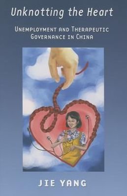 Cover for Jie Yang · Unknotting the Heart: Unemployment and Therapeutic Governance in China (Hardcover bog) (2015)