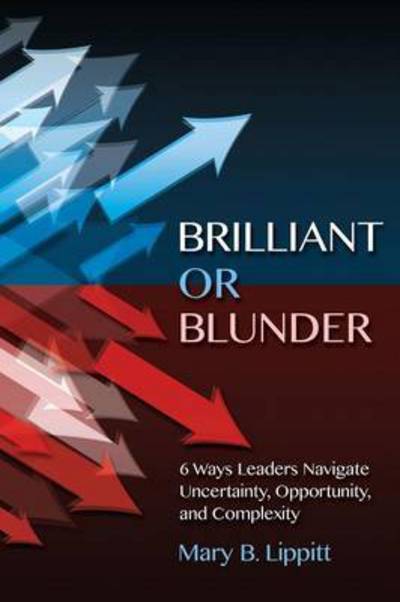 Cover for Mary B Lippitt · Brilliant or Blunder: 6 Ways Leaders Navigate Uncertainty, Opportunity and Complexity (Paperback Book) (2014)