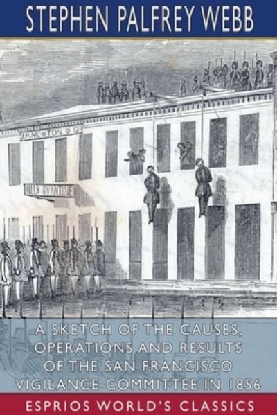 Cover for Stephen Palfrey Webb · Sketch of the Causes, Operations and Results of the San Francisco Vigilance Committee in 1856 (Esprios Classics) (Bog) (2024)