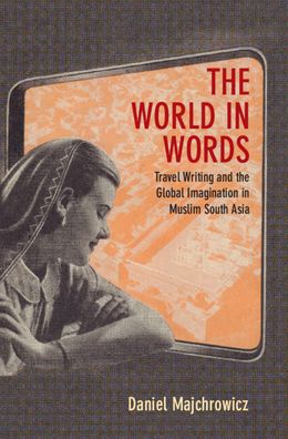 Cover for Majchrowicz, Daniel Joseph (Northwestern University, Illinois) · The World in Words: Travel Writing and the Global Imagination in Muslim South Asia (Hardcover Book) (2023)