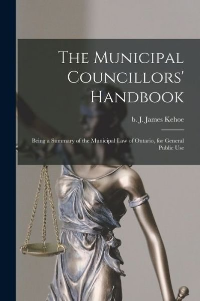 Cover for J James (John James) B 1854 Kehoe · The Municipal Councillors' Handbook [microform]: Being a Summary of the Municipal Law of Ontario, for General Public Use (Paperback Bog) (2021)