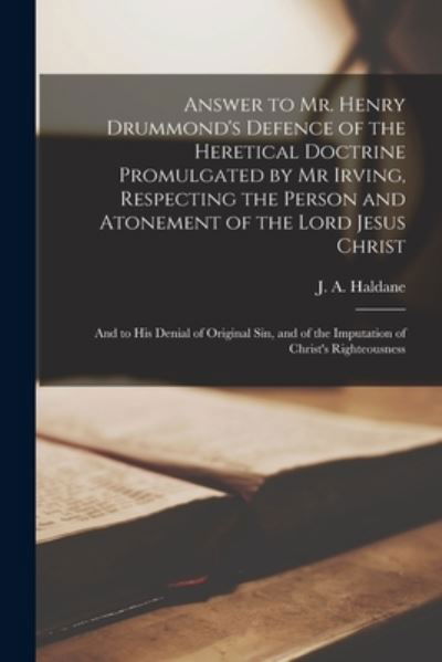 Answer to Mr. Henry Drummond's Defence of the Heretical Doctrine Promulgated by Mr Irving, Respecting the Person and Atonement of the Lord Jesus Christ: and to His Denial of Original Sin, and of the Imputation of Christ's Righteousness - J a (James Alexander) 176 Haldane - Books - Legare Street Press - 9781015280755 - September 10, 2021