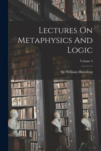 Lectures on Metaphysics and Logic; Volume 3 - William Hamilton - Kirjat - Creative Media Partners, LLC - 9781018685755 - torstai 27. lokakuuta 2022