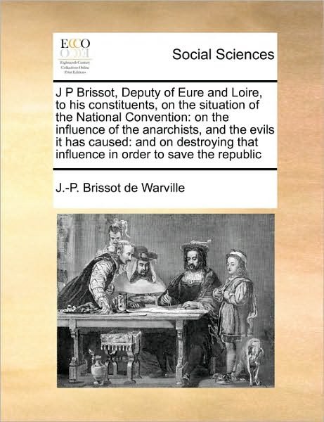 Cover for J -p Brissot De Warville · J P Brissot, Deputy of Eure and Loire, to His Constituents, on the Situation of the National Convention: on the Influence of the Anarchists, and the E (Taschenbuch) (2010)