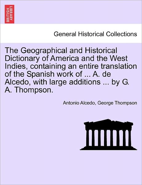 Cover for Antonio Alcedo · The Geographical and Historical Dictionary of America and the West Indies, Containing an Entire Translation of the Spanish Work of ... A. de Alcedo, with Large Additions ... by G. A. Thompson. (Paperback Book) (2011)