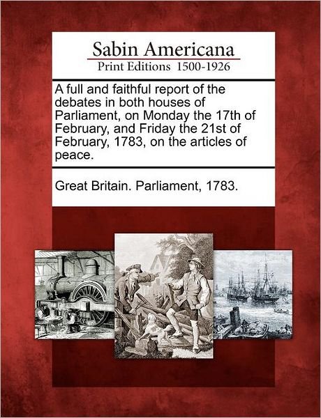 Cover for 1783 Great Britain Parliament · A Full and Faithful Report of the Debates in Both Houses of Parliament, on Monday the 17th of February, and Friday the 21st of February, 1783, on the Ar (Paperback Book) (2012)