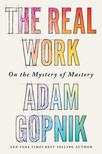 Cover for Adam Gopnik · The Real Work - On the Mystery of Mastery (Gebundenes Buch) (2023)