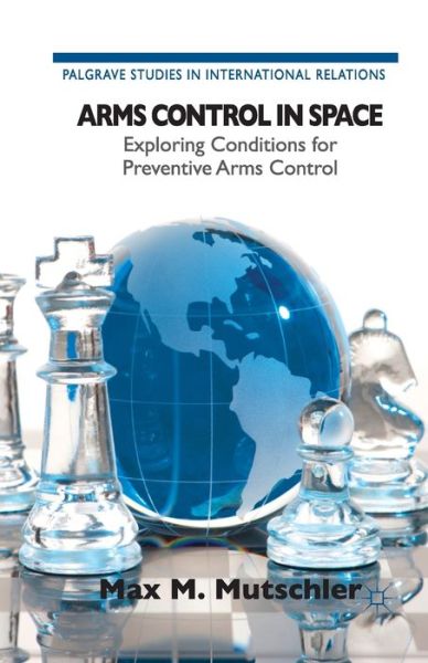 Max M. Mutschler · Arms Control in Space: Exploring Conditions for Preventive Arms Control - Palgrave Studies in International Relations (Paperback Book) [1st ed. 2013 edition] (2013)