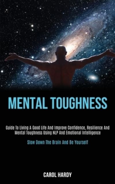 Cover for Carol Hardy · Mental Toughness: Guide to Living a Good Life and Improve Confidence, Resilience and Mental Toughness Using Nlp and Emotional Intelligence (Slow Down the Brain and Be Yourself) (Paperback Book) (2020)