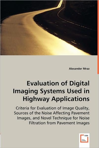 Cover for Alexander Mraz · Evaluation of Digital Imaging Systems Used in Highway Applications: Criteria for Evaluation of Image Quality, Sources of the Noise Affecting Pavement ... for Noise Filtration from Pavement Images (Paperback Bog) (2008)